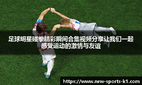 足球明星碰拳精彩瞬间合集视频分享让我们一起感受运动的激情与友谊