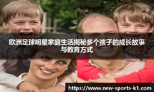 欧洲足球明星家庭生活揭秘多个孩子的成长故事与教育方式