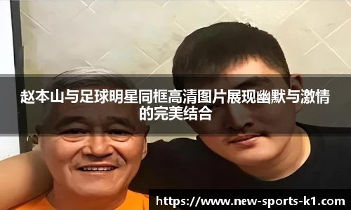 赵本山与足球明星同框高清图片展现幽默与激情的完美结合